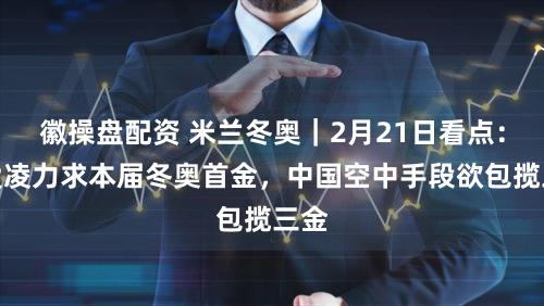 徽操盘配资 米兰冬奥|2月21日看点:谷爱凌力求本届冬奥首金,中国空中手段欲包揽三金