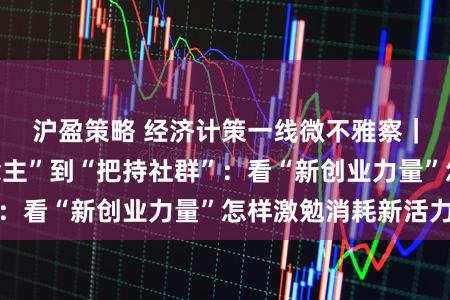 沪盈策略 经济计策一线微不雅察｜从“把持东说念主”到“把持社群”：看“新创业力量”怎样激勉消耗新活力