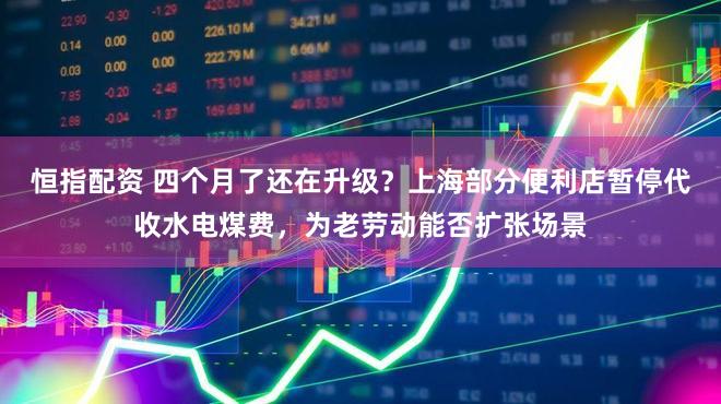 恒指配资 四个月了还在升级？上海部分便利店暂停代收水电煤费，为老劳动能否扩张场景
