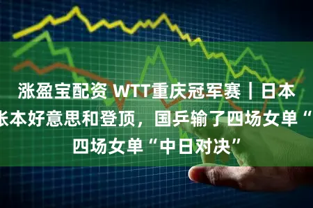 涨盈宝配资 WTT重庆冠军赛｜日本天才仙女张本好意思和登顶，国乒输了四场女单“中日对决”