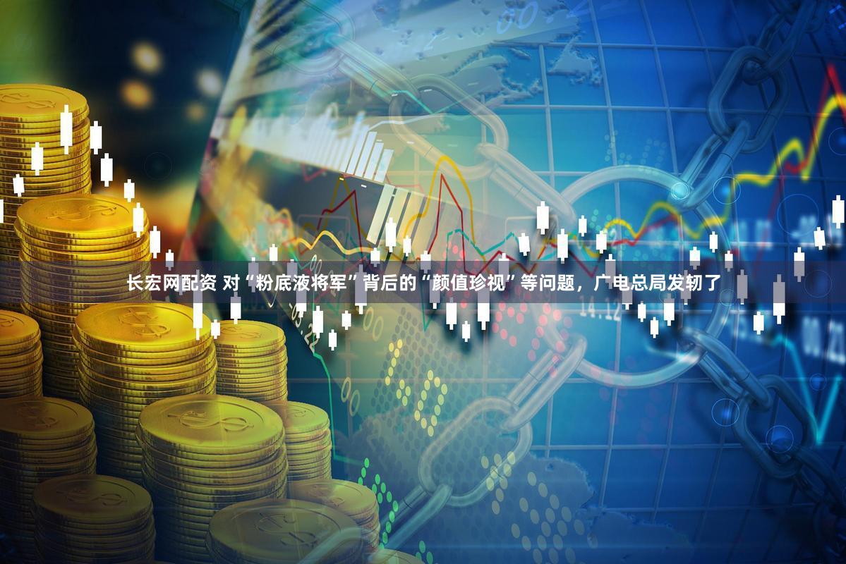 长宏网配资 对“粉底液将军”背后的“颜值珍视”等问题，广电总局发轫了