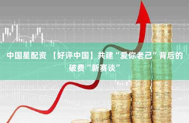 中国星配资 【好评中国】共建“爱你老己”背后的破费“新赛谈”