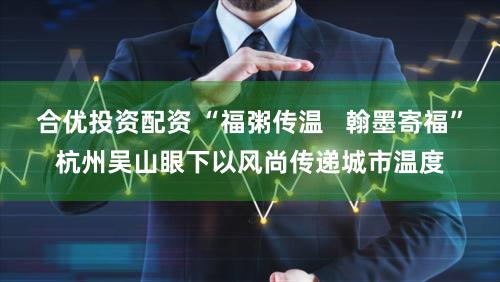 合优投资配资 “福粥传温   翰墨寄福”杭州吴山眼下以风尚传递城市温度
