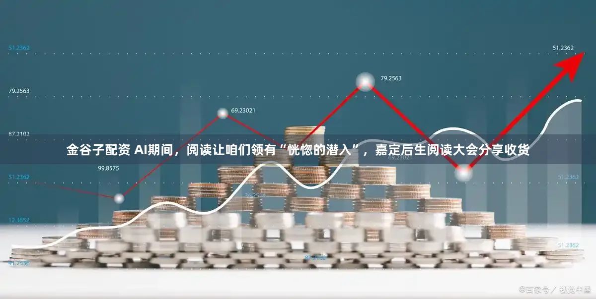 金谷子配资 AI期间，阅读让咱们领有“恍惚的潜入”，嘉定后生阅读大会分享收货