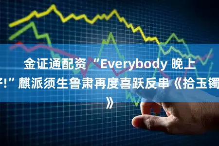 金证通配资 “Everybody 晚上好!”麒派须生鲁肃再度喜跃反串《拾玉镯》