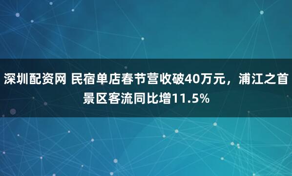 深圳配资网 民宿单店春节营收破40万元，浦江之首景区客流同比增11.5%