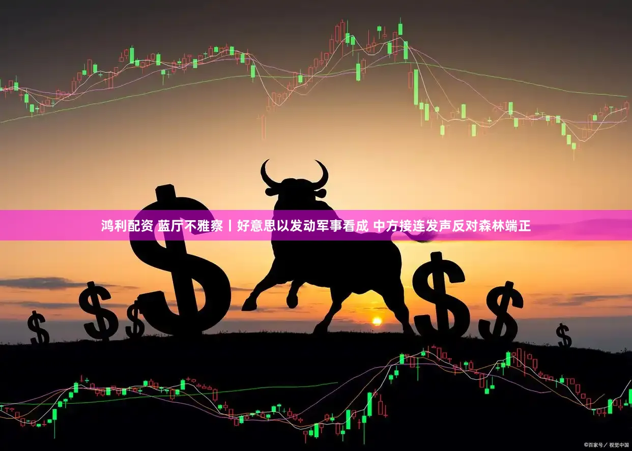 鸿利配资 蓝厅不雅察丨好意思以发动军事看成 中方接连发声反对森林端正