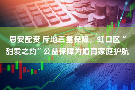 思安配资 斥地三重保障，虹口区“甜爱之约”公益保障为婚育家庭护航