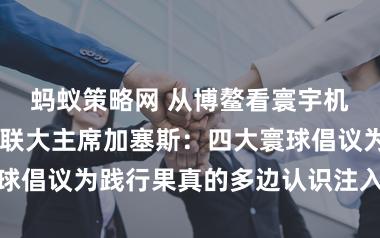 蚂蚁策略网 从博鳌看寰宇机遇丨第73届联大主席加塞斯：四大寰球倡议为践行果真的多边认识注入健硕能源