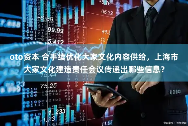 oto资本 合手续优化大家文化内容供给，上海市大家文化建造责任会议传递出哪些信息？