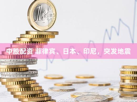 中股配资 菲律宾、日本、印尼，突发地震