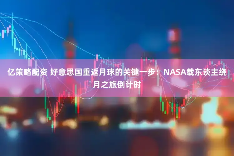 亿策略配资 好意思国重返月球的关键一步：NASA载东谈主绕月之旅倒计时