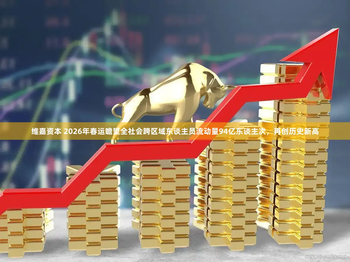 维嘉资本 2026年春运瞻望全社会跨区域东谈主员流动量94亿东谈主次，再创历史新高