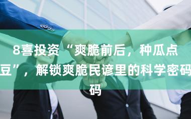 8喜投资 “爽脆前后，种瓜点豆”，解锁爽脆民谚里的科学密码