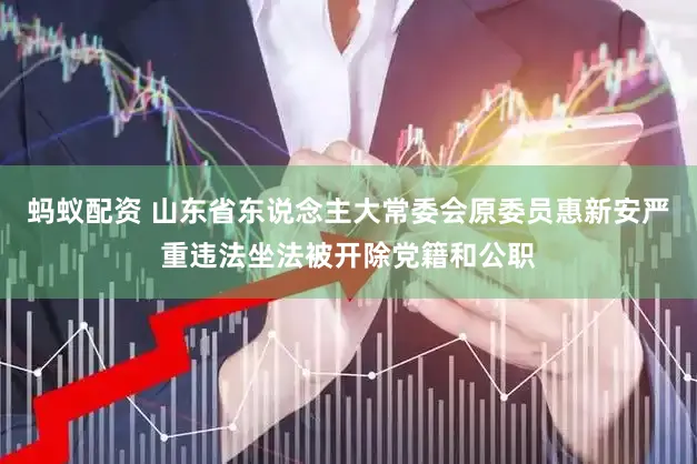 蚂蚁配资 山东省东说念主大常委会原委员惠新安严重违法坐法被开除党籍和公职