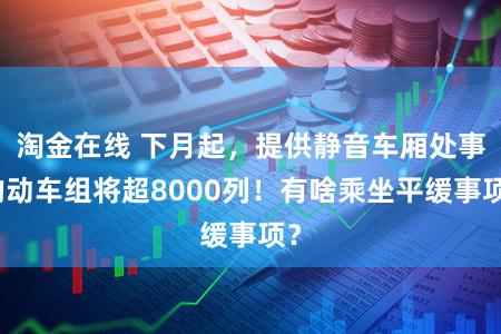 淘金在线 下月起，提供静音车厢处事的动车组将超8000列！有啥乘坐平缓事项？