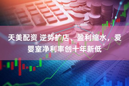 天美配资 逆势扩店、盈利缩水,爱婴室净利率创十年新低