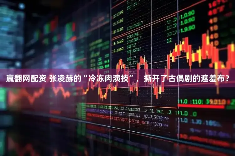 赢翻网配资 张凌赫的“冷冻肉演技”，撕开了古偶剧的遮羞布？