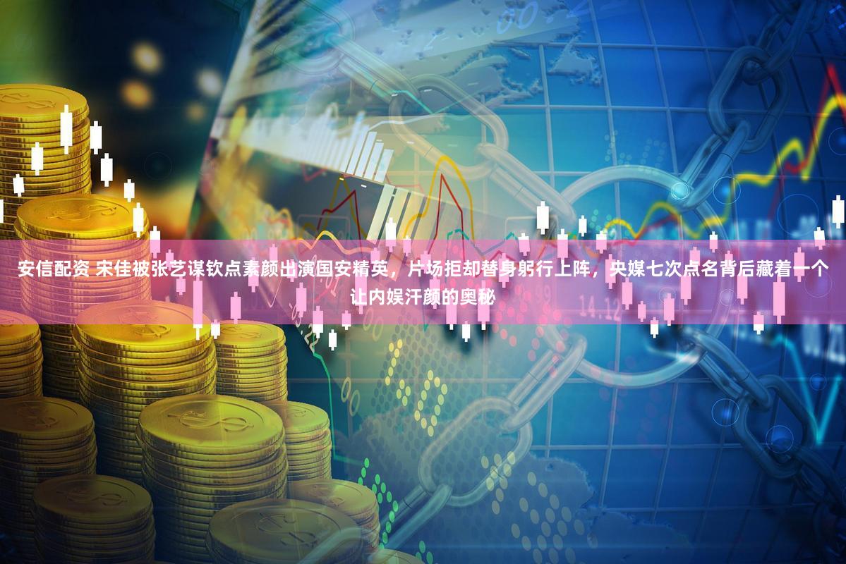 安信配资 宋佳被张艺谋钦点素颜出演国安精英，片场拒却替身躬行上阵，央媒七次点名背后藏着一个让内娱汗颜的奥秘