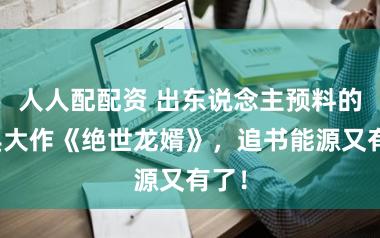 人人配配资 出东说念主预料的经典大作《绝世龙婿》,追书能源又有了!