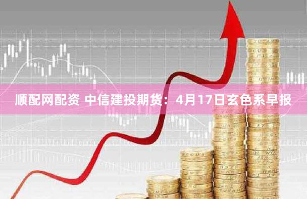 顺配网配资 中信建投期货：4月17日玄色系早报