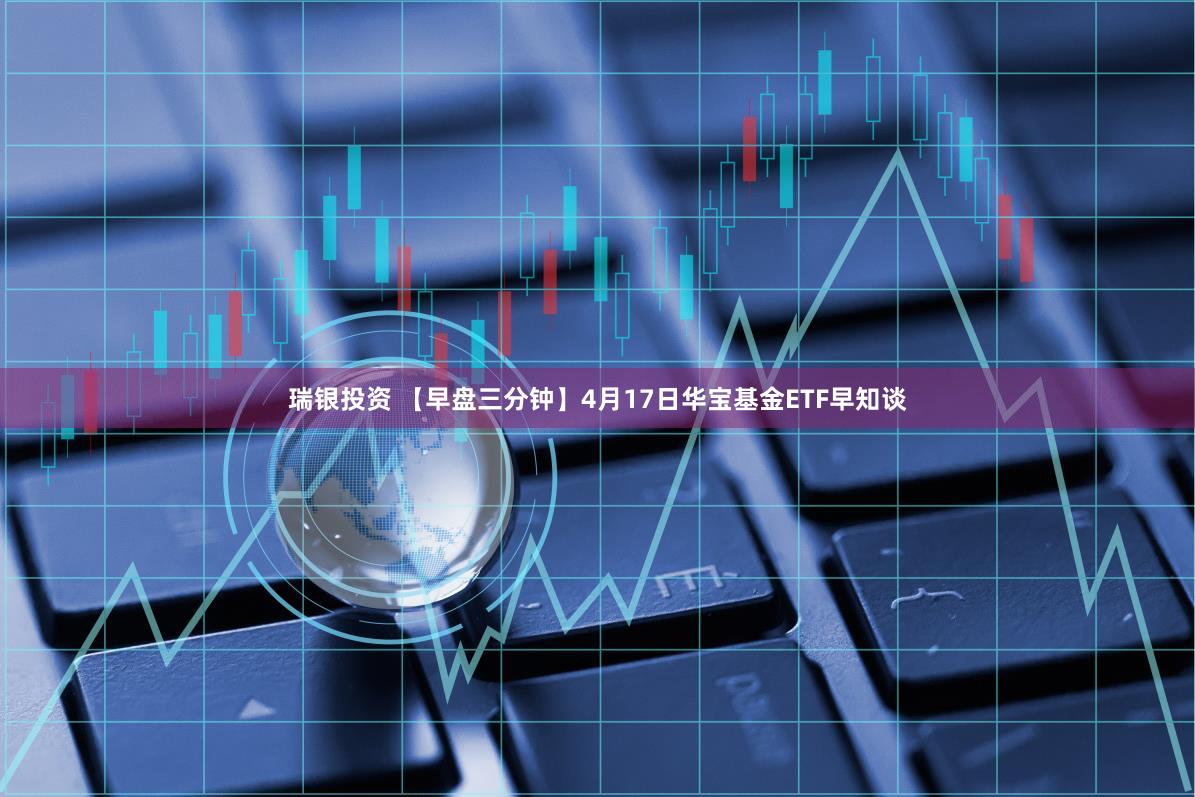 瑞银投资 【早盘三分钟】4月17日华宝基金ETF早知谈