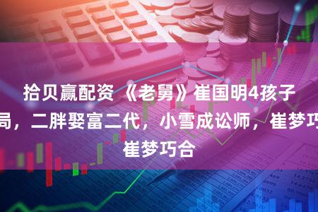 拾贝赢配资 《老舅》崔国明4孩子结局，二胖娶富二代，小雪成讼师，崔梦巧合