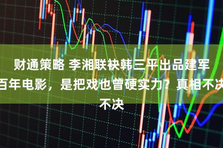 财通策略 李湘联袂韩三平出品建军百年电影，是把戏也曾硬实力？真相不决