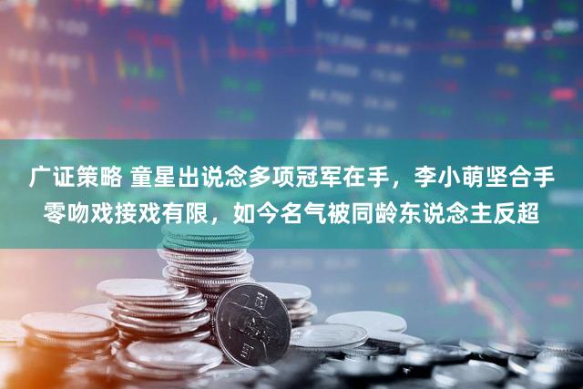 广证策略 童星出说念多项冠军在手，李小萌坚合手零吻戏接戏有限，如今名气被同龄东说念主反超