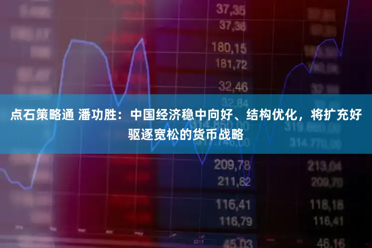 点石策略通 潘功胜：中国经济稳中向好、结构优化，将扩充好驱逐宽松的货币战略