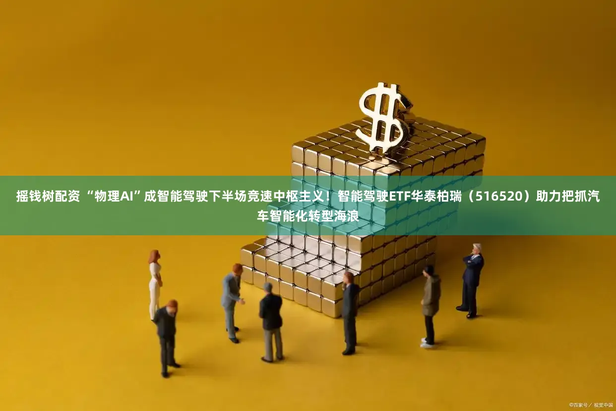 摇钱树配资 “物理AI”成智能驾驶下半场竞速中枢主义！智能驾驶ETF华泰柏瑞（516520）助力把抓汽车智能化转型海浪