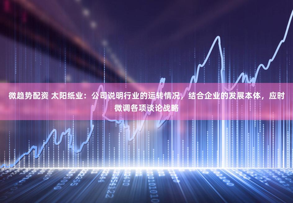 微趋势配资 太阳纸业：公司说明行业的运转情况，结合企业的发展本体，应时微调各项谈论战略