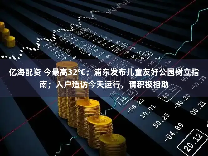 亿海配资 今最高32℃；浦东发布儿童友好公园树立指南；入户造访今天运行，请积极相助