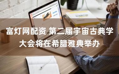 富灯网配资 第二届宇宙古典学大会将在希腊雅典举办
