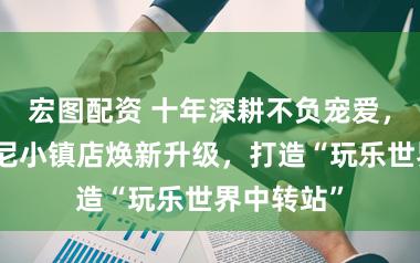 宏图配资 十年深耕不负宠爱，乐高迪士尼小镇店焕新升级，打造“玩乐世界中转站”
