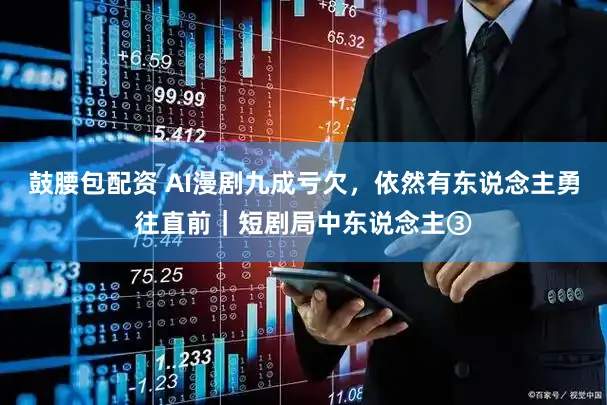 鼓腰包配资 AI漫剧九成亏欠，依然有东说念主勇往直前｜短剧局中东说念主③