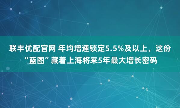 联丰优配官网 年均增速锁定5.5%及以上，这份“蓝图”藏着上海将来5年最大增长密码
