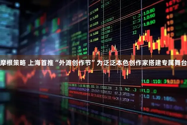 摩根策略 上海首推“外滩创作节”为泛泛本色创作家搭建专属舞台
