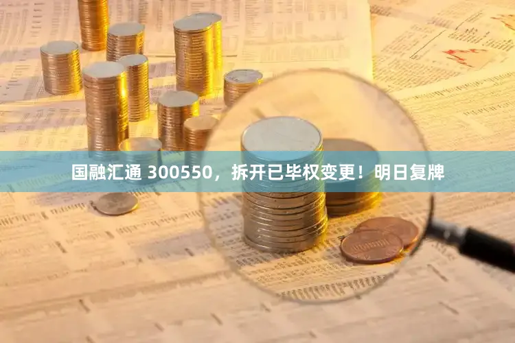 国融汇通 300550，拆开已毕权变更！明日复牌