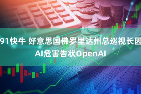 91快牛 好意思国佛罗里达州总巡视长因AI危害告状OpenAI