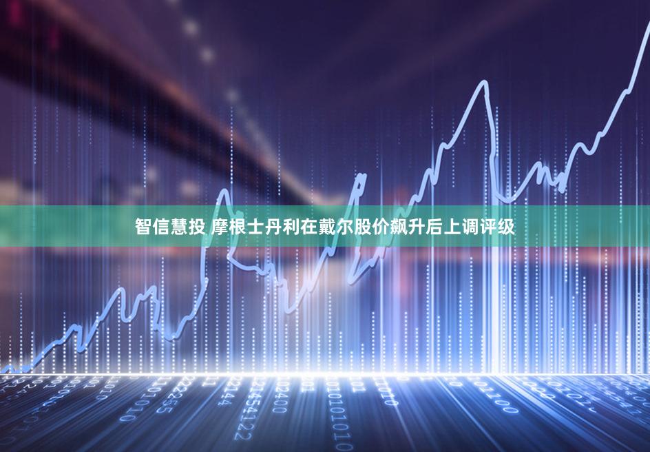 智信慧投 摩根士丹利在戴尔股价飙升后上调评级