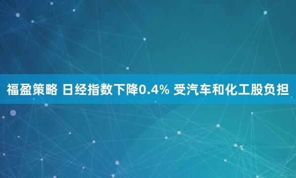 福盈策略 日经指数下降0.4% 受汽车和化工股负担