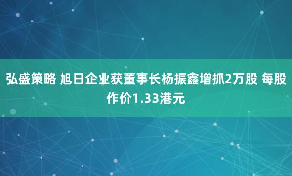 弘盛策略 旭日企业获董事长杨振鑫增抓2万股 每股作价1.33港元