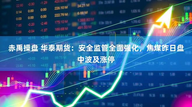 赤禹操盘 华泰期货：安全监管全面强化，焦煤昨日盘中波及涨停