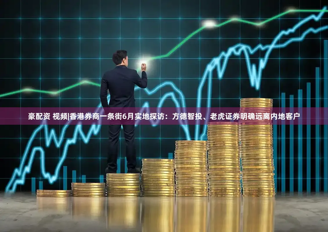 豪配资 视频|香港券商一条街6月实地探访：方德智投、老虎证券明确远离内地客户