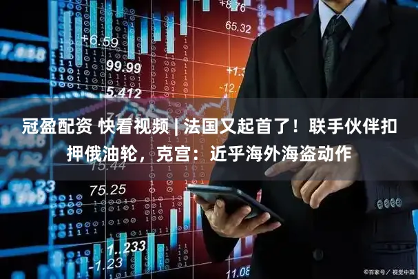 冠盈配资 快看视频 | 法国又起首了！联手伙伴扣押俄油轮，克宫：近乎海外海盗动作