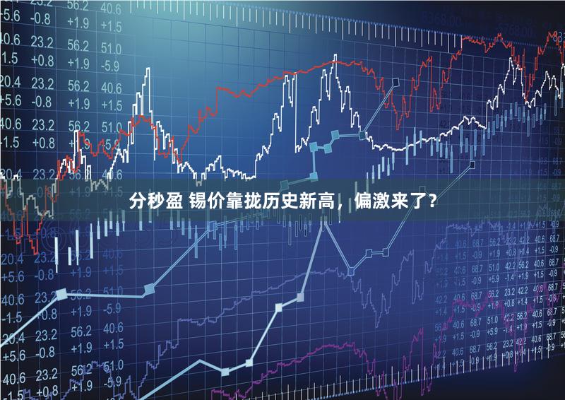 分秒盈 锡价靠拢历史新高，偏激来了？