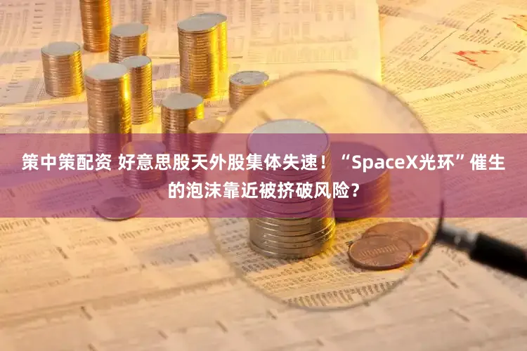 策中策配资 好意思股天外股集体失速！“SpaceX光环”催生的泡沫靠近被挤破风险？