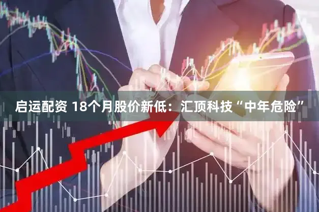 启运配资 18个月股价新低：汇顶科技“中年危险”