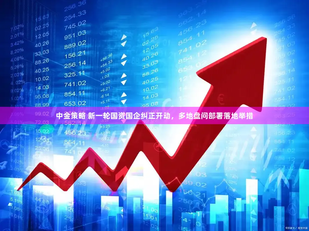 中金策略 新一轮国资国企纠正开动，多地盘问部署落地举措